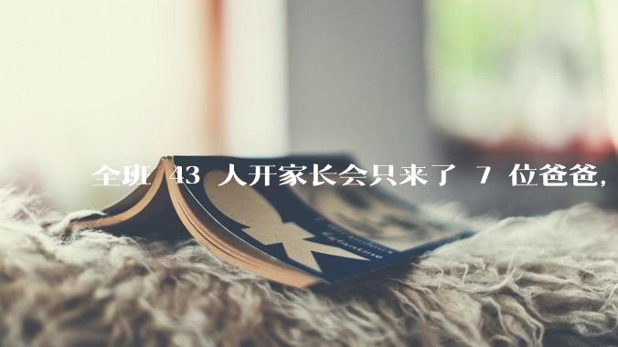 全班 43 人开家长会只来了 7 位爸爸，学校称未来准备策划爸爸家长会，如何看待这一现象？