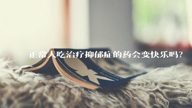 正常人吃治疗抑郁症的药会变快乐吗？