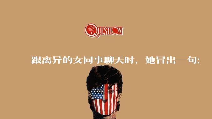 跟离异的女同事聊天时，她冒出一句：「你老婆还不如我，离了跟我过得了」，我该怎么回答？