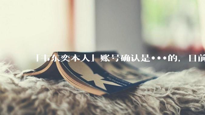 「韦东奕本人」账号确认是***的，目前已被关停，如何看待无底线博流量的行为？哪些信息值得关注？