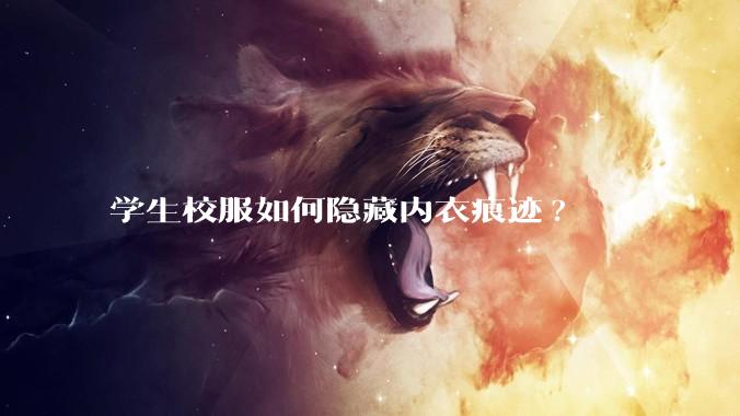 学生校服如何隐藏内衣痕迹?